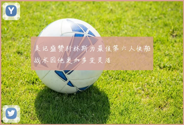 美记盛赞科林斯为最佳第六人快船战术因他更加多变灵活