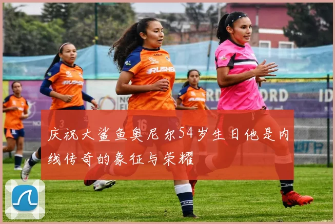 庆祝大鲨鱼奥尼尔54岁生日他是内线传奇的象征与荣耀