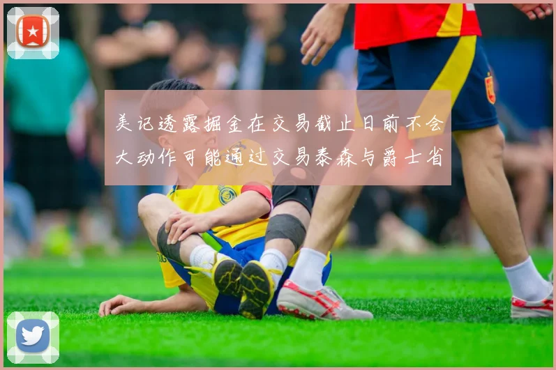美记透露掘金在交易截止日前不会大动作可能通过交易泰森与爵士省钱