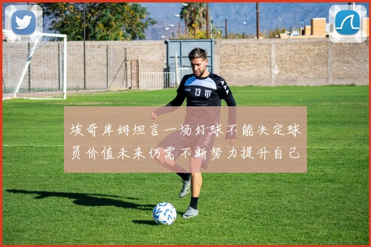 埃奇库姆坦言一场好球不能决定球员价值未来仍需不断努力提升自己