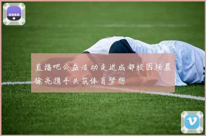 直播吧公益活动走进成都校园杨晨徐亮携手共筑体育梦想